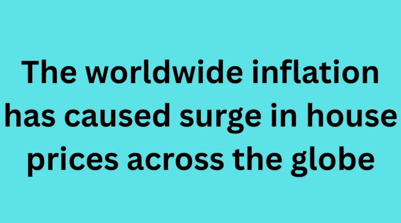 The worldwide inflation has caused surge in house prices across the globe